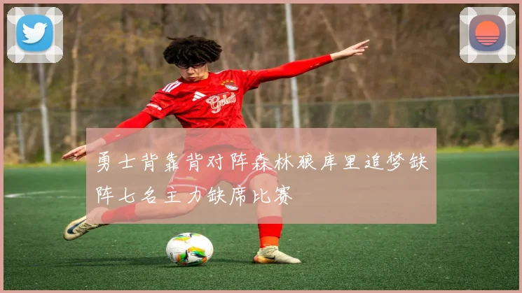 勇士背靠背对阵森林狼库里追梦缺阵七名主力缺席比赛