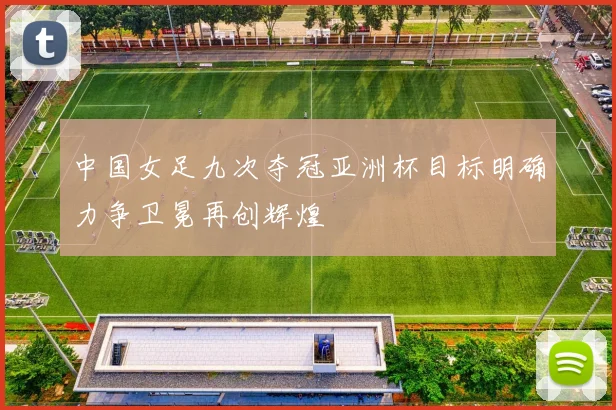 中国女足九次夺冠亚洲杯目标明确力争卫冕再创辉煌