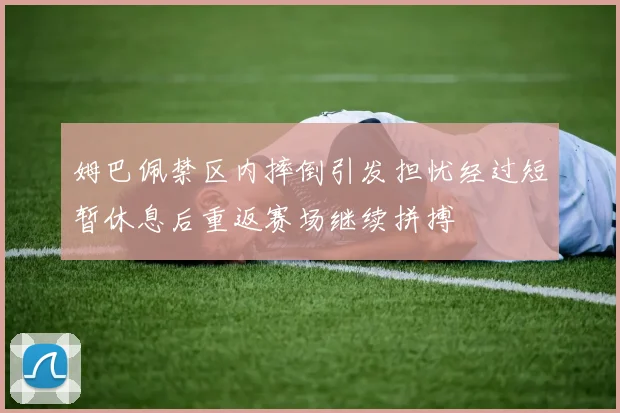 姆巴佩禁区内摔倒引发担忧经过短暂休息后重返赛场继续拼搏