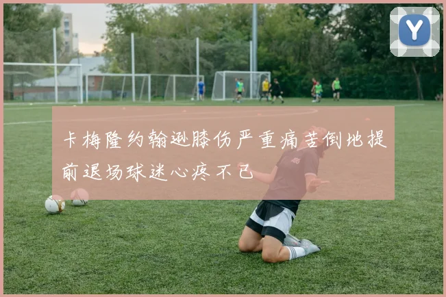 卡梅隆约翰逊膝伤严重痛苦倒地提前退场球迷心疼不已